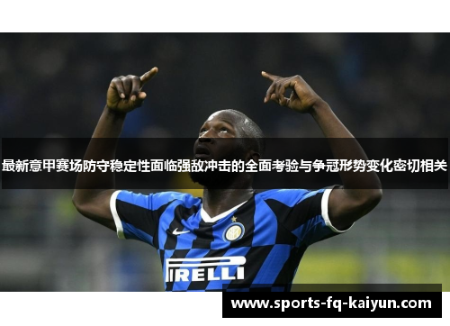 最新意甲赛场防守稳定性面临强敌冲击的全面考验与争冠形势变化密切相关
