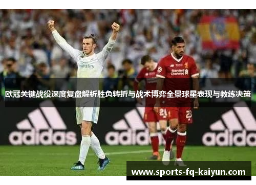 欧冠关键战役深度复盘解析胜负转折与战术博弈全景球星表现与教练决策 欧冠关键战役深度复盘解析胜负转折与战术博弈全景球星表现与教练决策