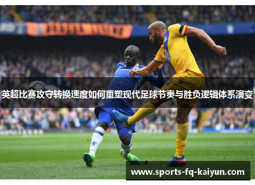 英超比赛攻守转换速度如何重塑现代足球节奏与胜负逻辑体系演变 英超比赛攻守转换速度如何重塑现代足球节奏与胜负逻辑体系演变