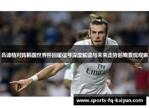 吕迪格对阵韩国世界杯回暖信号深度解读与未来走势前瞻表现观察 吕迪格对阵韩国世界杯回暖信号深度解读与未来走势前瞻表现观察