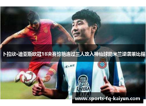 卜拉欣·迪亚斯欧冠18决赛惊艳连过三人攻入神仙球助米兰逆袭莱比锡 卜拉欣·迪亚斯欧冠18决赛惊艳连过三人攻入神仙球助米兰逆袭莱比锡
