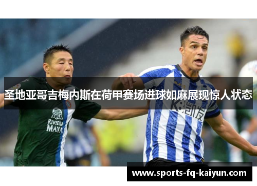 圣地亚哥吉梅内斯在荷甲赛场进球如麻展现惊人状态 圣地亚哥吉梅内斯在荷甲赛场进球如麻展现惊人状态