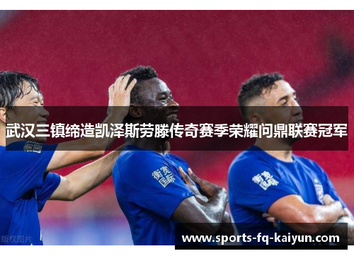 武汉三镇缔造凯泽斯劳滕传奇赛季荣耀问鼎联赛冠军