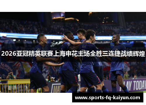 2026亚冠精英联赛上海申花主场全胜三连捷战绩辉煌 2026亚冠精英联赛上海申花主场全胜三连捷战绩辉煌