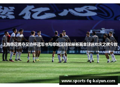 上海申花勇夺足协杯冠军书写申城足球荣耀新篇章球迷欢庆之夜今宵