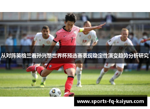 从对阵英格兰看孙兴慜世界杯预选赛表现稳定性演变趋势分析研究 从对阵英格兰看孙兴慜世界杯预选赛表现稳定性演变趋势分析研究
