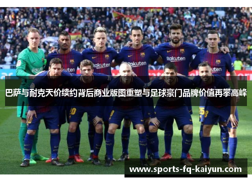 巴萨与耐克天价续约背后商业版图重塑与足球豪门品牌价值再攀高峰 巴萨与耐克天价续约背后商业版图重塑与足球豪门品牌价值再攀高峰