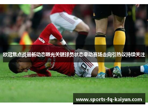 欧冠焦点战最新动态曝光关键球员状态牵动赛场走向引热议持续关注 欧冠焦点战最新动态曝光关键球员状态牵动赛场走向引热议持续关注