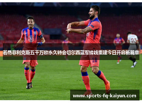 若昂菲利克斯五千万欧永久转会切尔西蓝军锋线重建今日开启新篇章